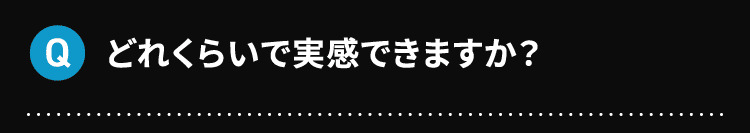 Q どれくらいで実感できますか？