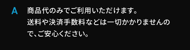A 商品代のみでご利用いただけます。送料や決済手数料などは一切かかりませんので、ご安心ください。