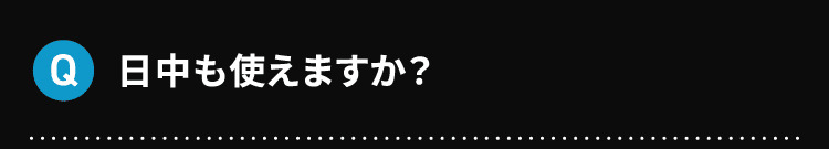 Q 日中も使えますか？