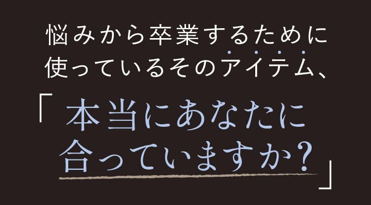 悩みから卒業するために使っているそのアイテム 本当にあなたに合っていますか？