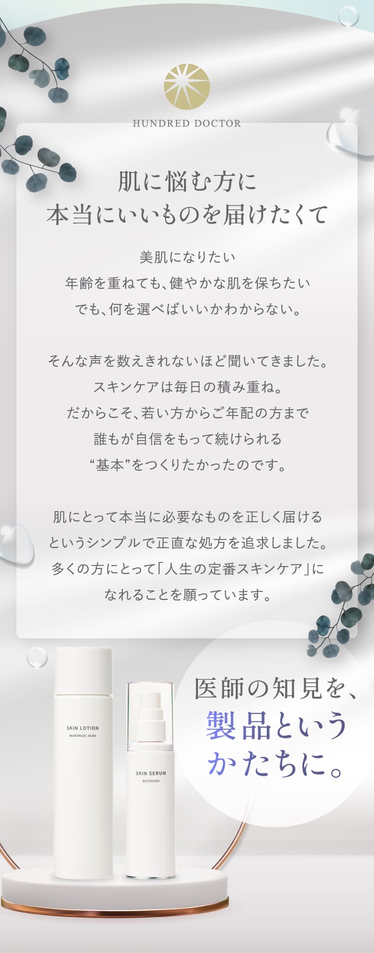 HUNDRED DOCTOR 肌に悩む方に本当にいいものを届けたくて 美肌になりたい年齢を重ねても健やかな肌を保ちたい スキンケアは毎日の積み重ね 若い方からご年配の方まで誰もが自信をもって続けられる基本をつくりたかった 医師の知見を製品というかたちに