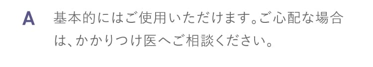 A 基本的にはご使用いただけます ご心配な場合はかかりつけ医へご相談ください