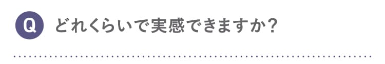 Q どれくらいで実感できますか？