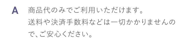 A 商品代のみでご利用いただけます。送料や決済手数料などは一切かかりませんので、ご安心ください。