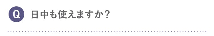 Q 日中も使えますか？