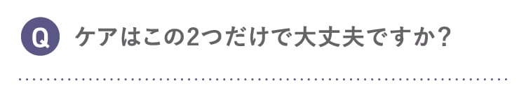 Q ケアはこの2つだけで大丈夫ですか？