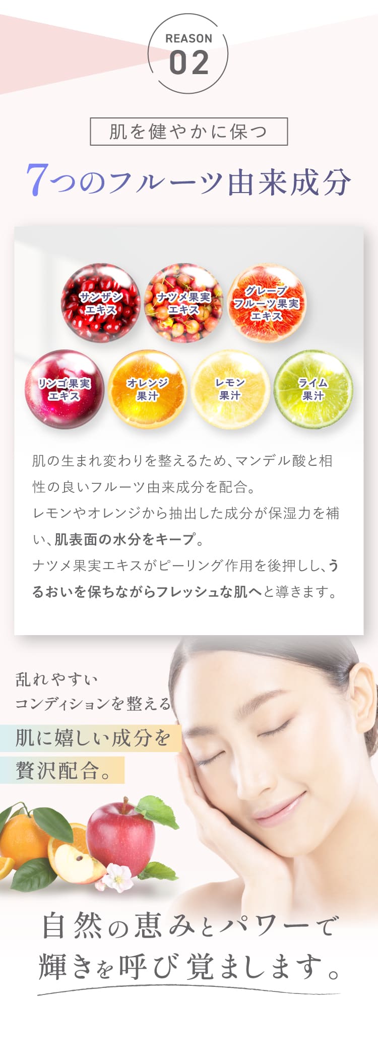 REASON02 リズムを整える 7つのフルーツ由来成分 サンザシエキス・ナツメ果実エキス・グレープフルーツ果実エキス・リンゴ果実エキス・オレンジ果汁・レモン果汁・ライム果汁 自然の恵みとパワーで輝きを呼び覚まします