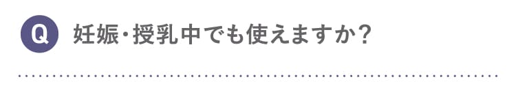 Q 妊娠・授乳中でも使えますか？