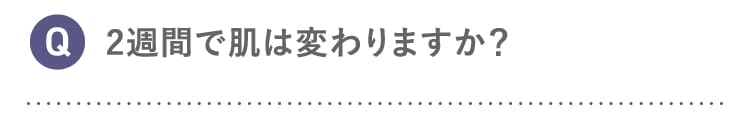 Q 2週間で肌は変わりますか？