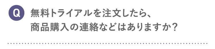 Q 無料トライアルを注文したら商品購入の連絡などはありますか？